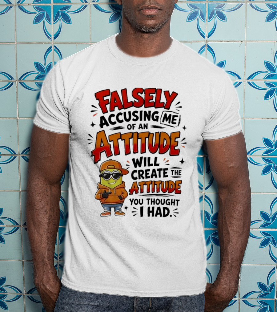 Falsely Accusing Me Of An Attitude Will Create The Attitude You Thought I Had T-Shirt