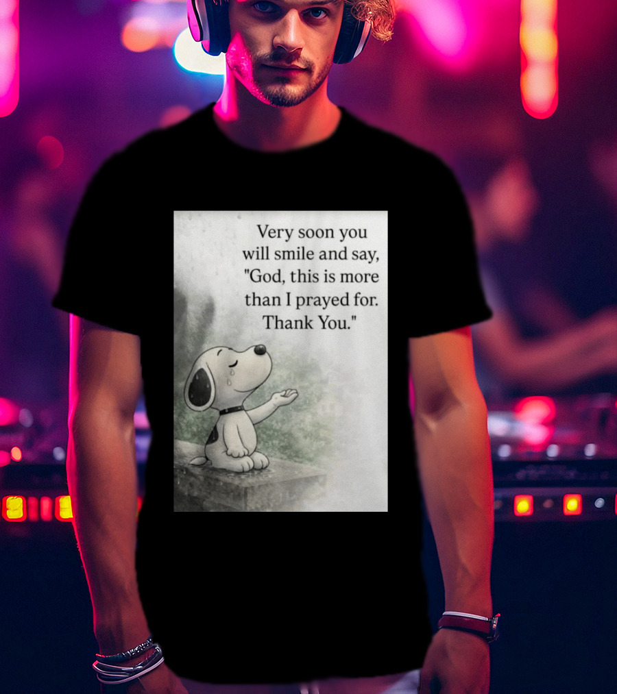 Snoopy Very Soon You Will Smile And Say God This Is More Than I Prayed For Thank You T-Shirt
