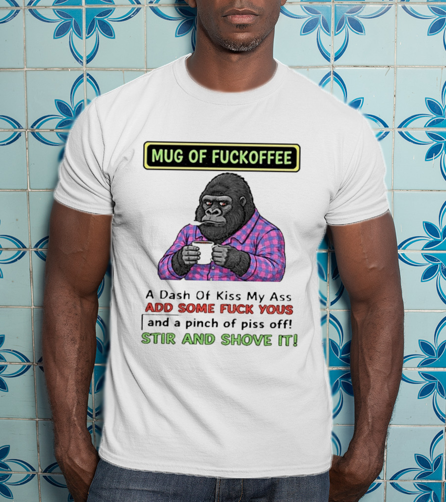 Of Fuckoffee Gorilla A Dash Of Kiss My Ass Add Some Fuck Yous Pinch Of Piss Off Stir And Shove It T-Shirt