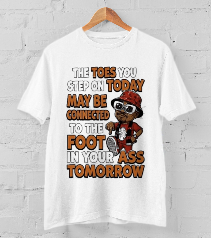 The Toes You Step On Today May Be Connected To The Foot In Your Ass Tomorrow Cartoon T-Shirt