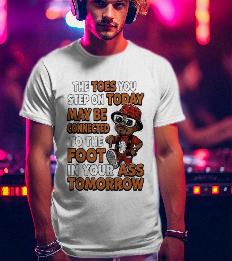 The Toes You Step On Today May Be Connected To The Foot In Your Ass Tomorrow Cartoon T-Shirt