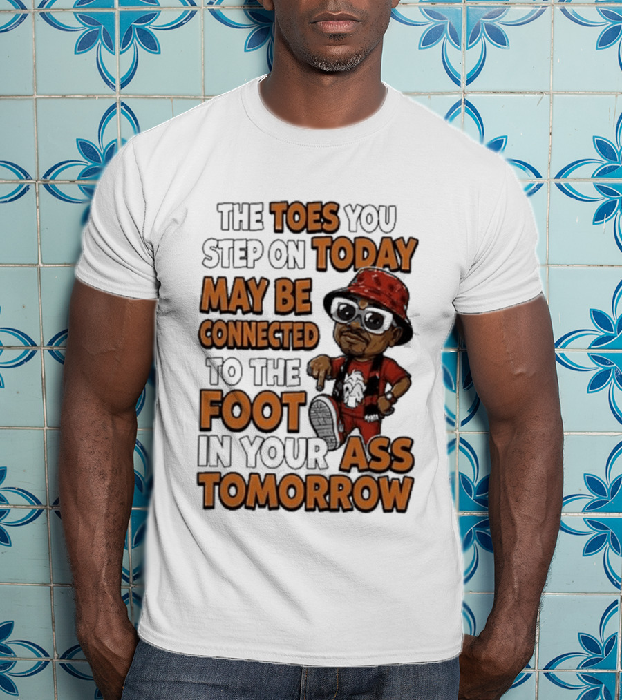 The Toes You Step On Today May Be Connected To The Foot In Your Ass Tomorrow Cartoon T-Shirt
