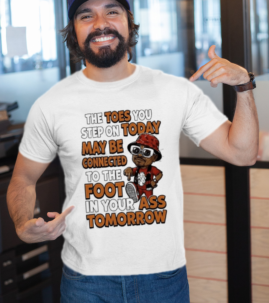 The Toes You Step On Today May Be Connected To The Foot In Your Ass Tomorrow Cartoon T-Shirt