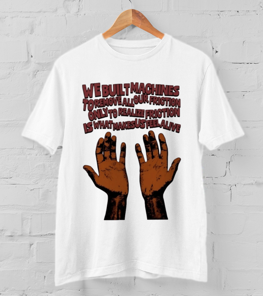 We Built Machines To Remove All Our Friction Only To Realize Friction Is What Makes Us Feel Alive Hands T-Shirt