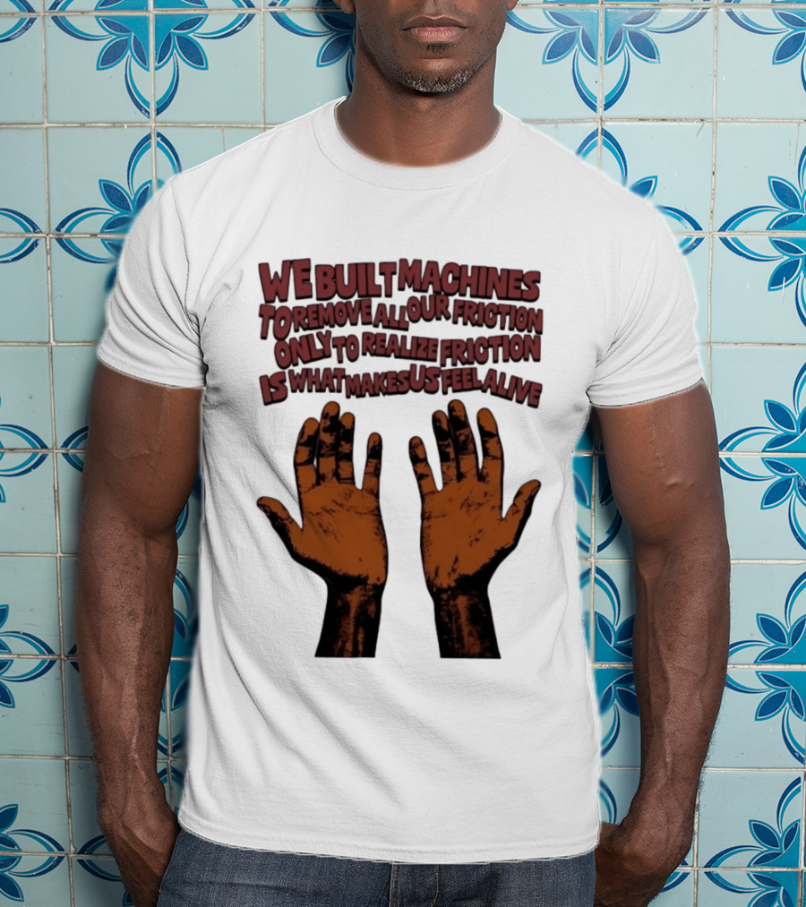 We Built Machines To Remove All Our Friction Only To Realize Friction Is What Makes Us Feel Alive Hands T-Shirt