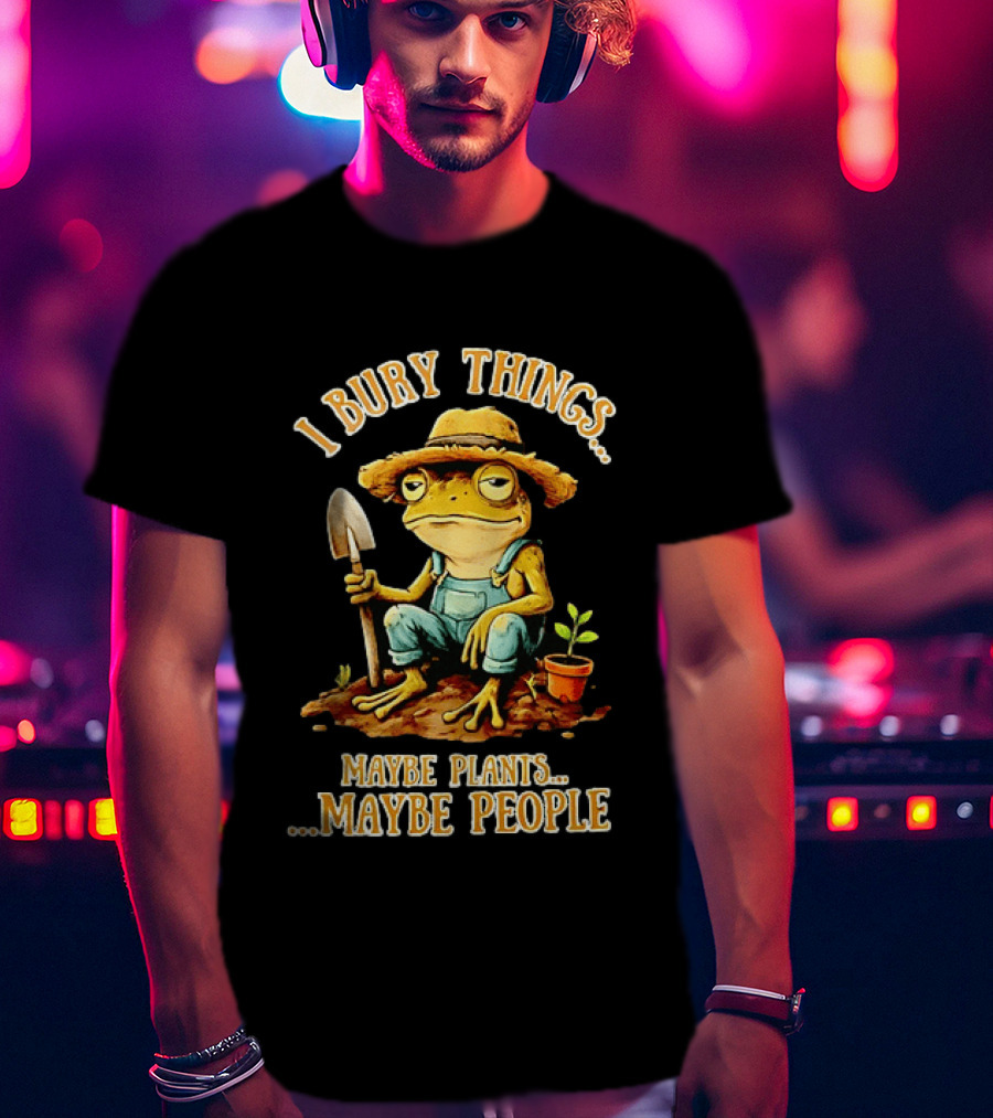 Frog Gardener I Bury Things Maybe Plants Maybe People Garden Humor T-Shirt