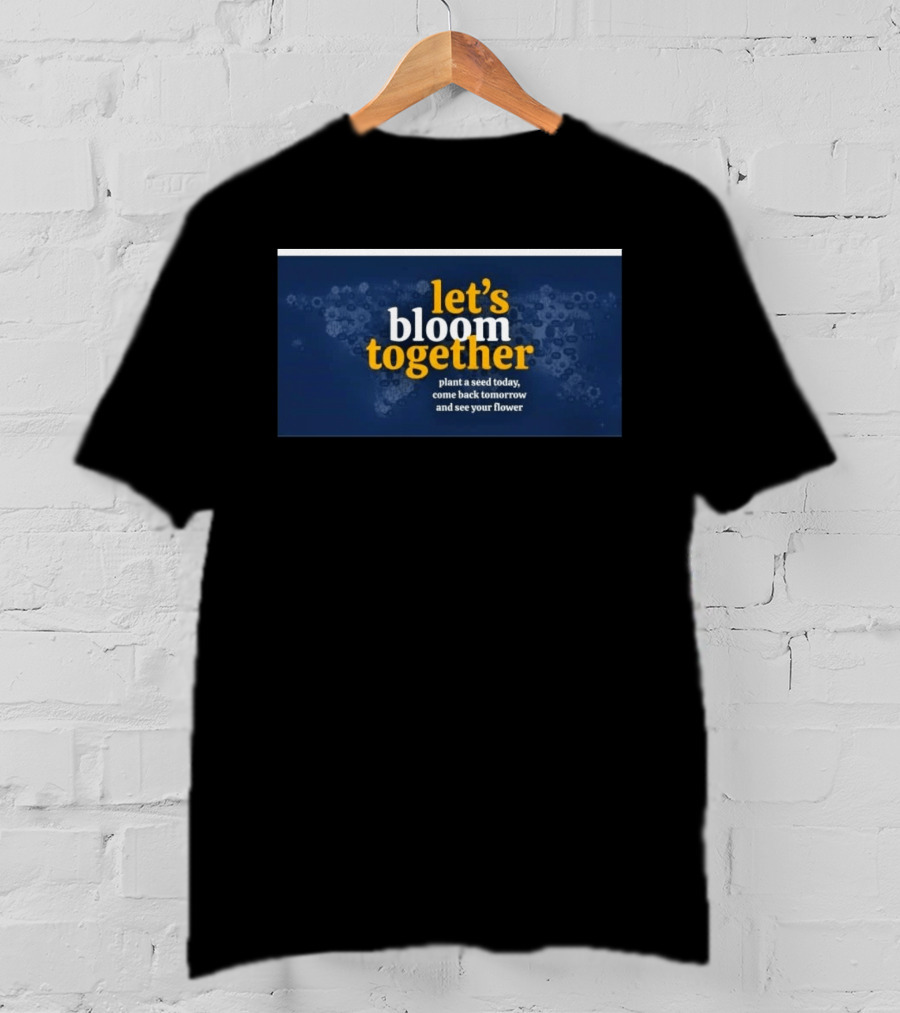 Let's Bloom Together Plant A Seed Today Come Back Tomorrow And See Your Flower T-Shirt