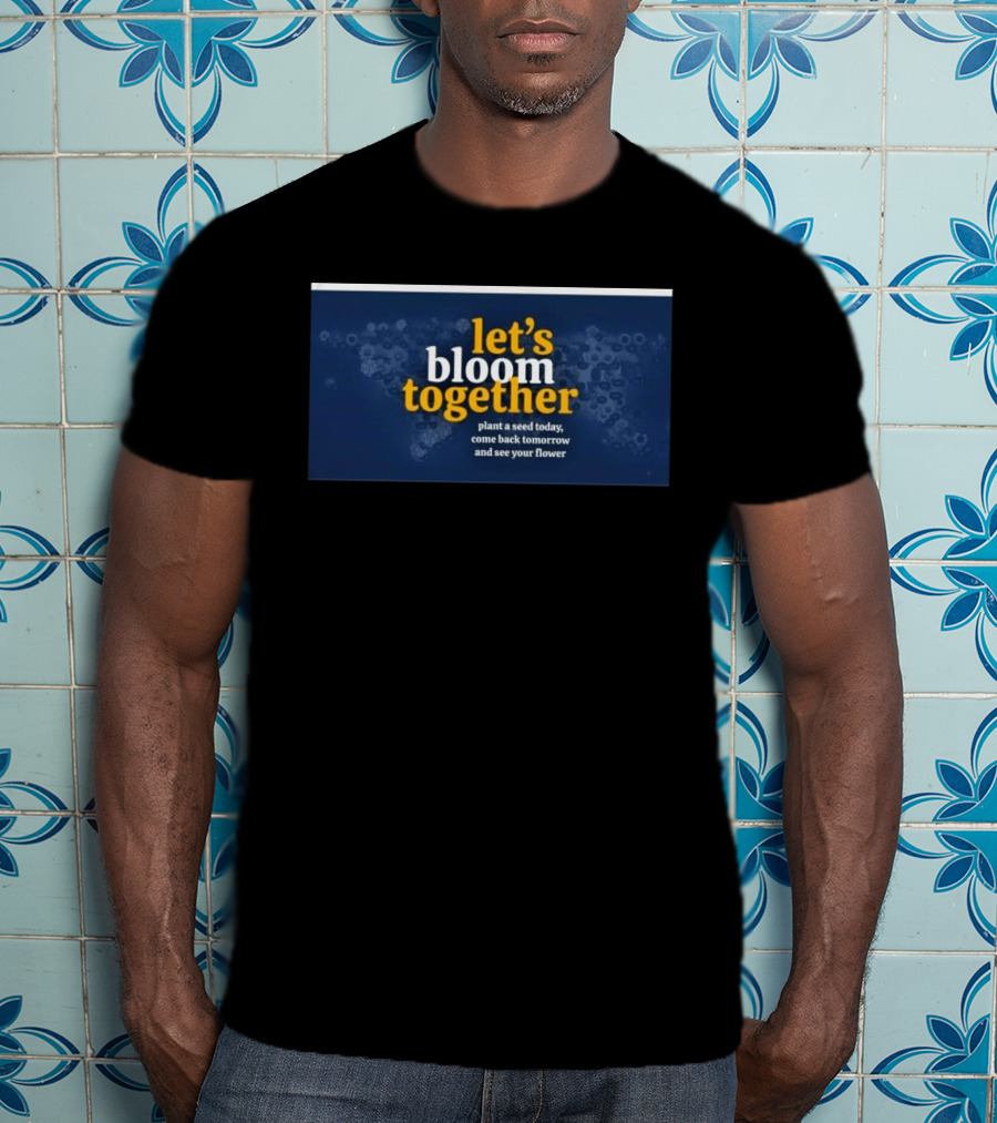 Let's Bloom Together Plant A Seed Today Come Back Tomorrow And See Your Flower T-Shirt