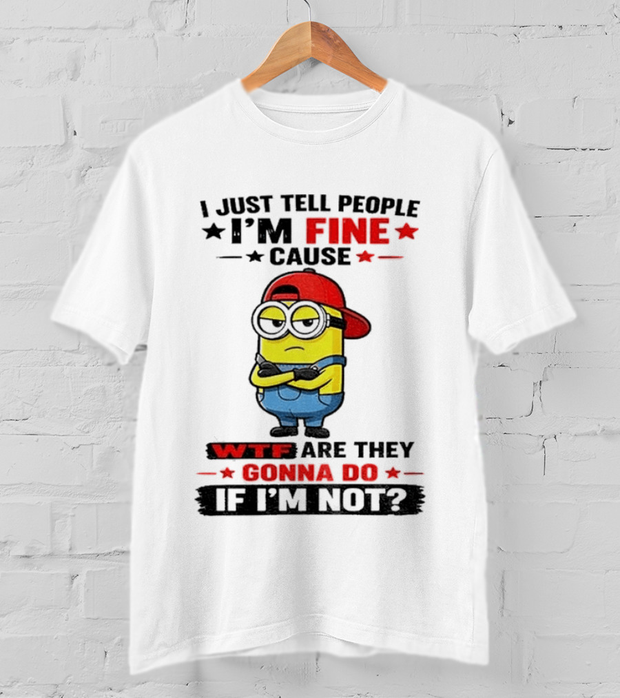 Minion I Just Tell People I'm Fine Cause WTF Are They Gonna Do If I'm Not T-Shirt