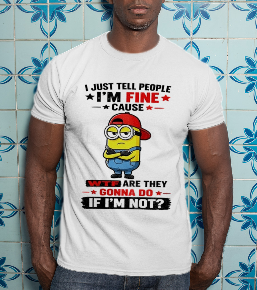 Minion I Just Tell People I'm Fine Cause WTF Are They Gonna Do If I'm Not T-Shirt