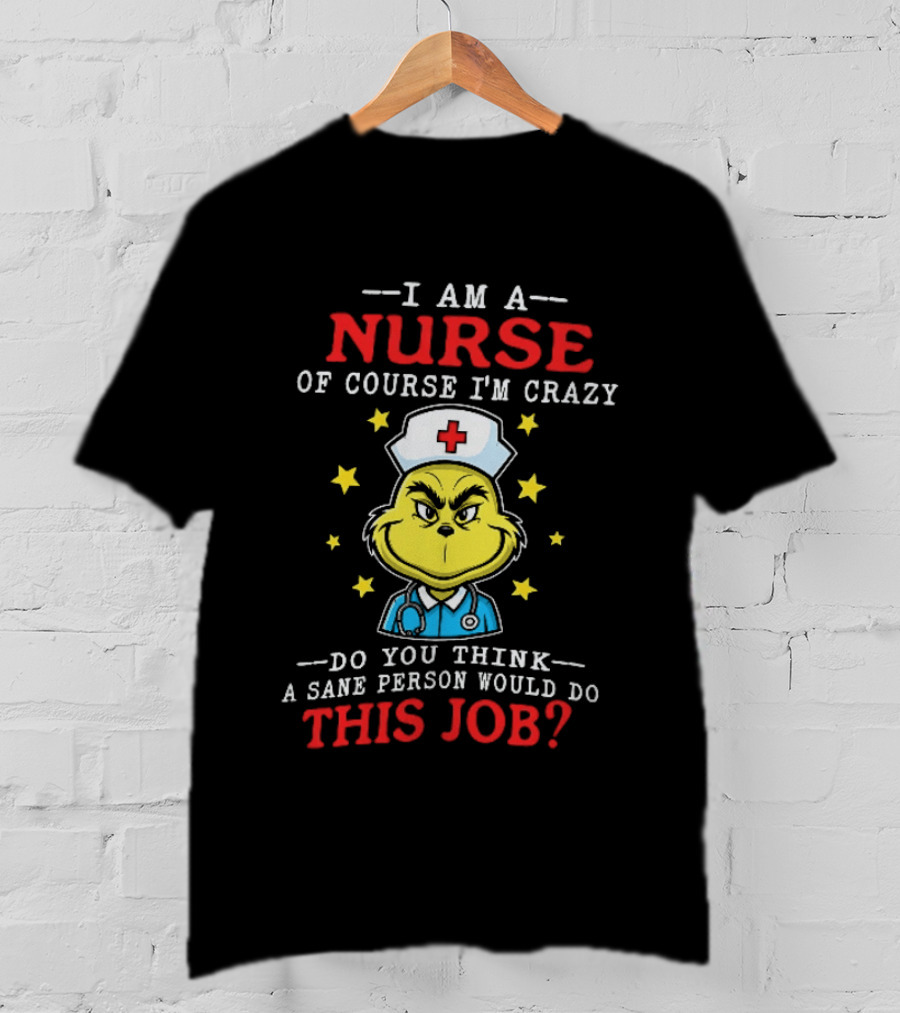 I Am A Nurse Of Course I'm Crazy Do You Think A Sane Person Would Do This Job Grinch Nurse T-Shirt