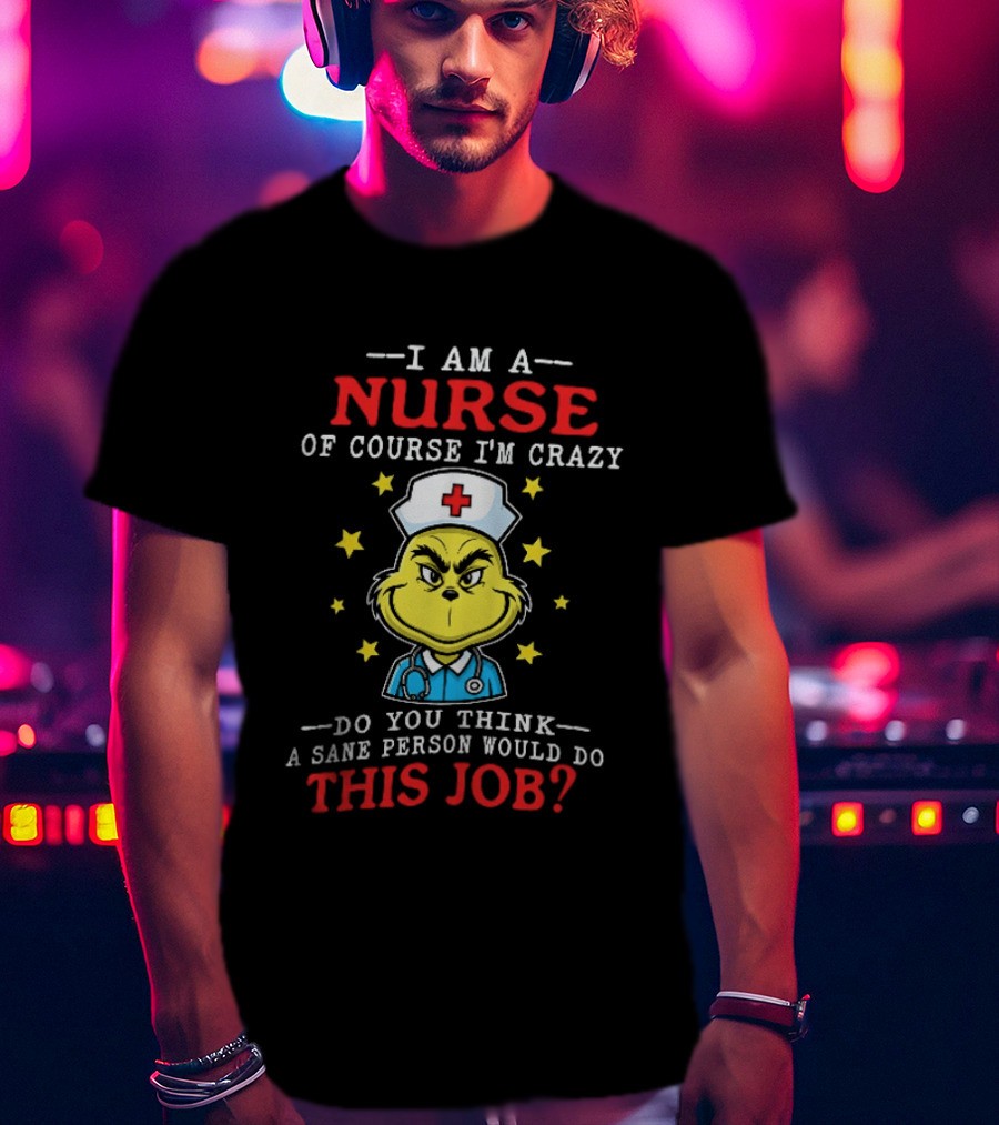 I Am A Nurse Of Course I'm Crazy Do You Think A Sane Person Would Do This Job Grinch Nurse T-Shirt