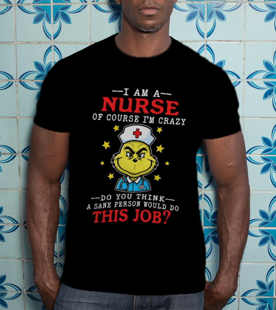 I Am A Nurse Of Course I'm Crazy Do You Think A Sane Person Would Do This Job Grinch Nurse T-Shirt