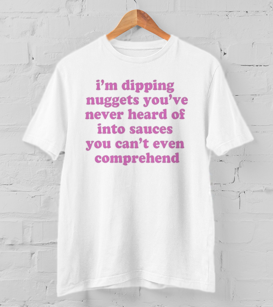 I'm Dipping Nuggets You've Never Heard Of Into Sauces You Can't Even Comprehend T-Shirt