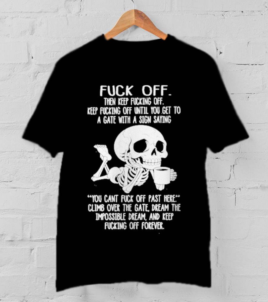Fuck Off Keep Fucking Off Until You Get To A Gate With A Sign Saying You Can't Fuck Off Past Here Climb Over The Gate T-Shirt