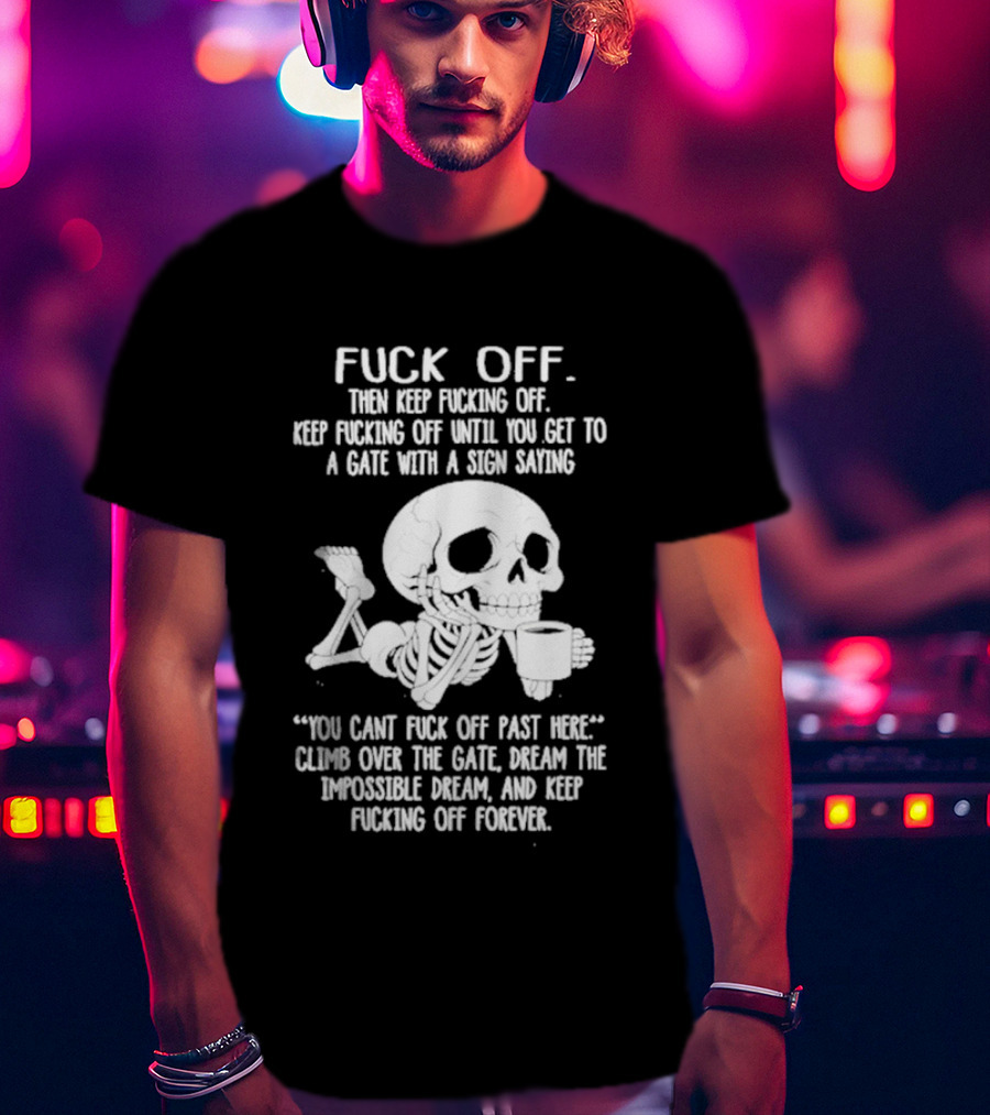 Fuck Off Keep Fucking Off Until You Get To A Gate With A Sign Saying You Can't Fuck Off Past Here Climb Over The Gate T-Shirt