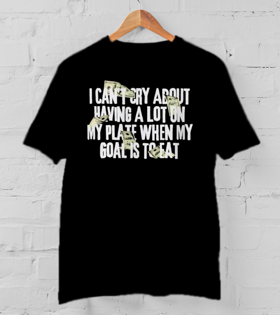 I Can't Cry About Having A Lot On My Plate When My Goal Is To Eat Money Humor T-Shirt