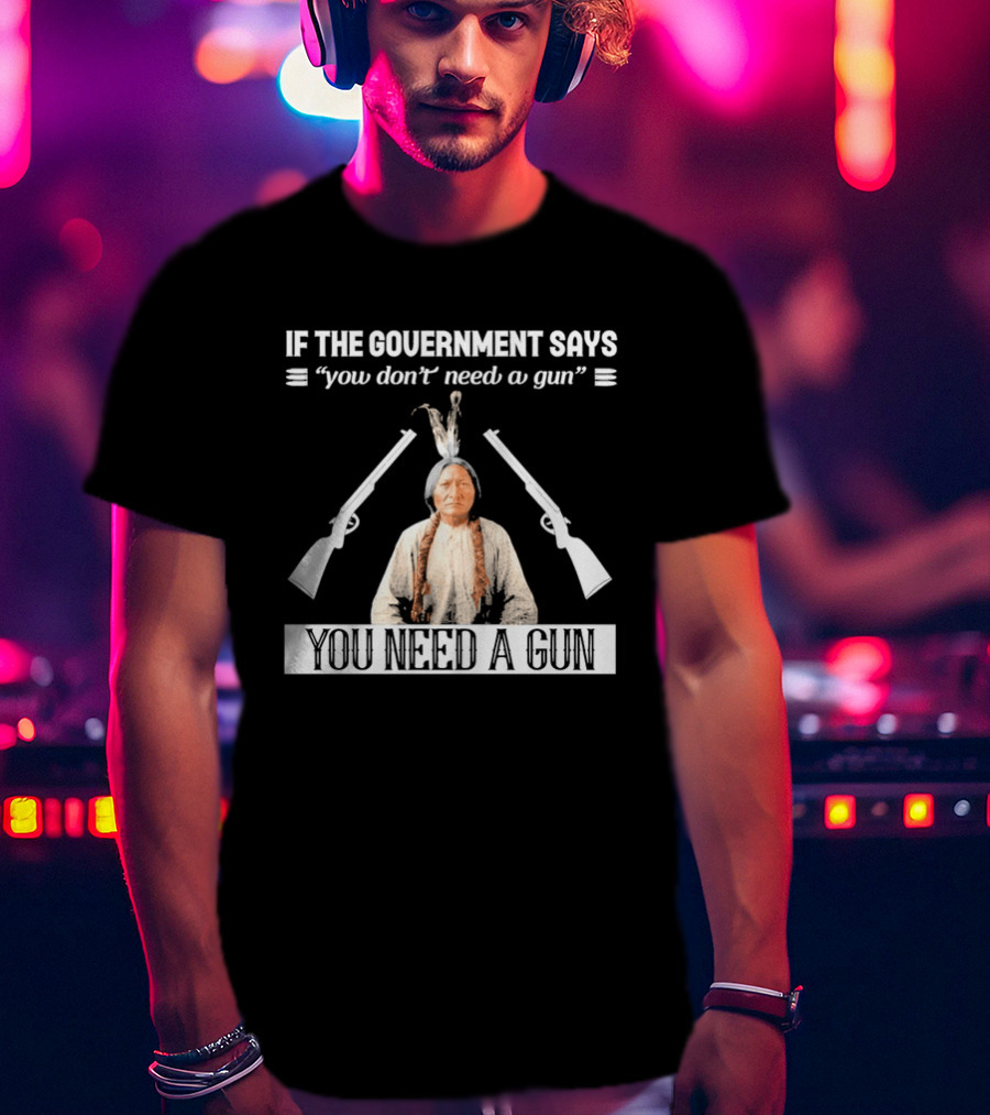 If The Government Says You Don't Need A Gun You Need A Gun Native American Chief And Rifles T-Shirt