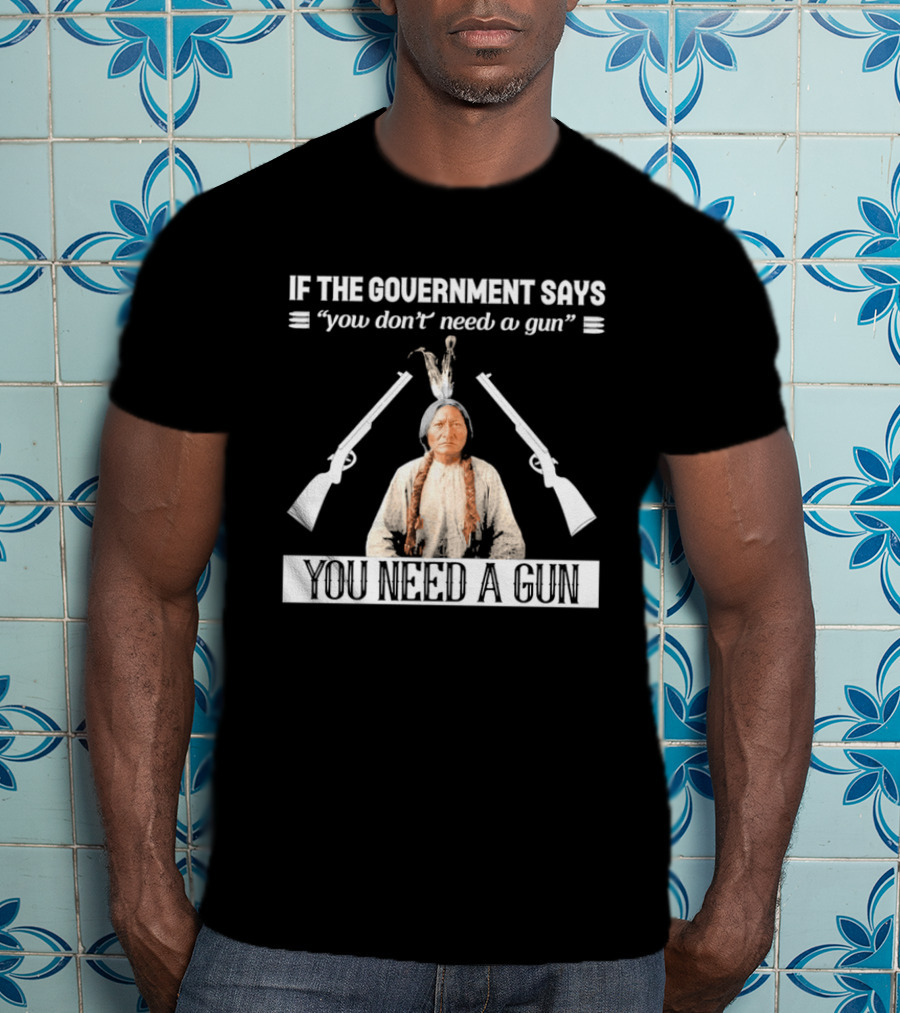 If The Government Says You Don't Need A Gun You Need A Gun Native American Chief And Rifles T-Shirt