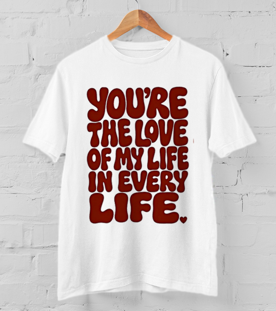 You're The Love Of My Life In Every Life Romantic Message T-Shirt