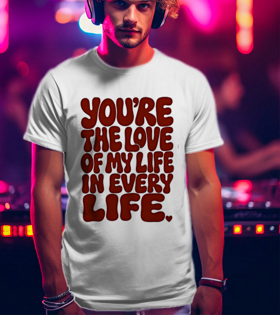 You're The Love Of My Life In Every Life Romantic Message T-Shirt