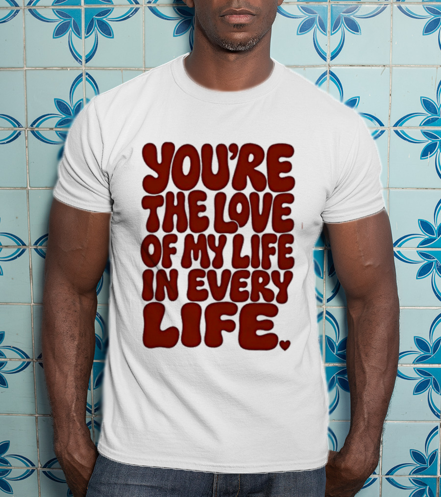 You're The Love Of My Life In Every Life Romantic Message T-Shirt