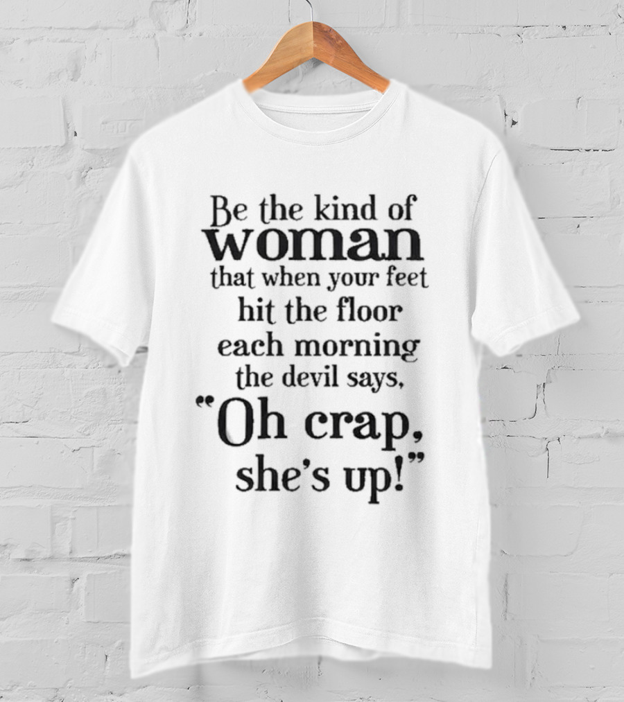 Be The Kind Of Woman That When Your Feet Hit The Floor Each Morning The Devil Says Oh Crap She’s Up T-Shirt