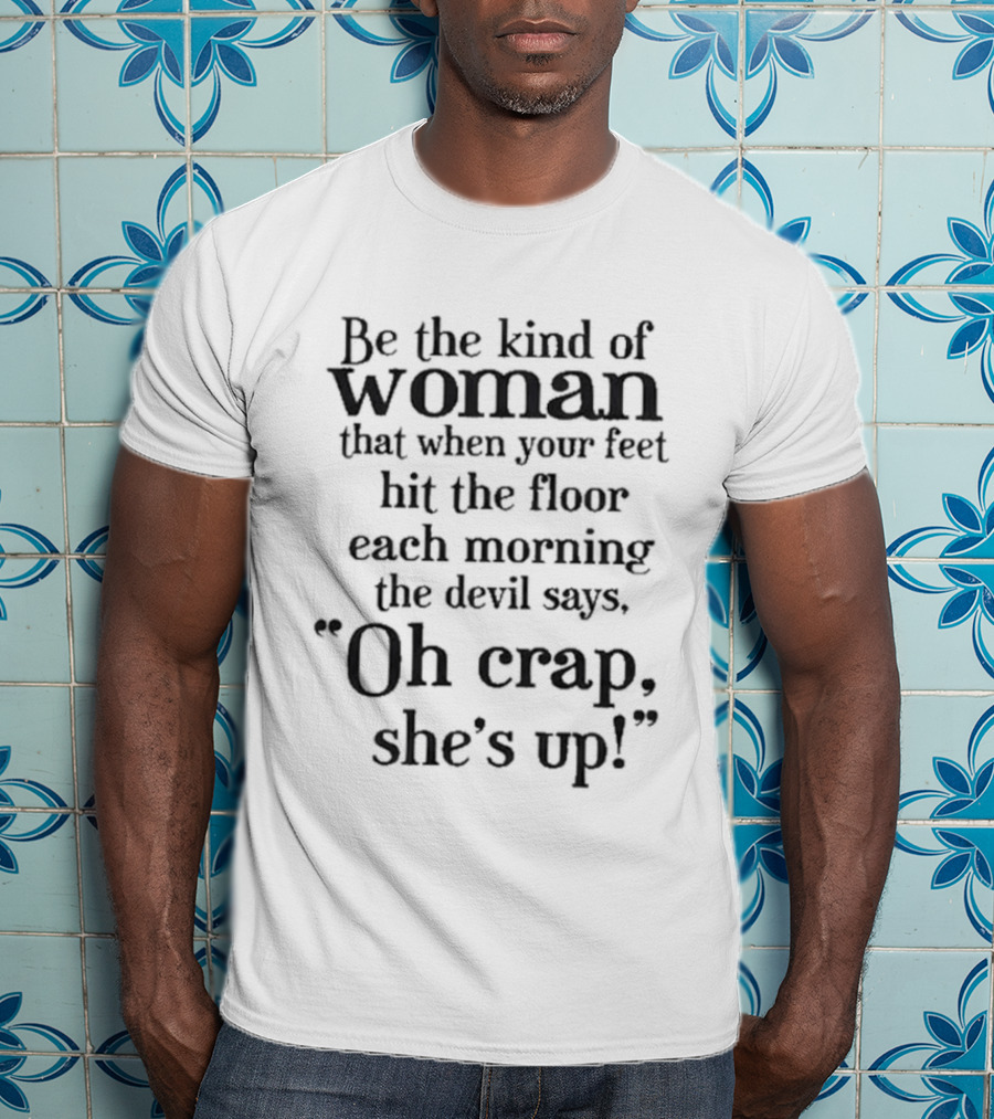 Be The Kind Of Woman That When Your Feet Hit The Floor Each Morning The Devil Says Oh Crap She’s Up T-Shirt
