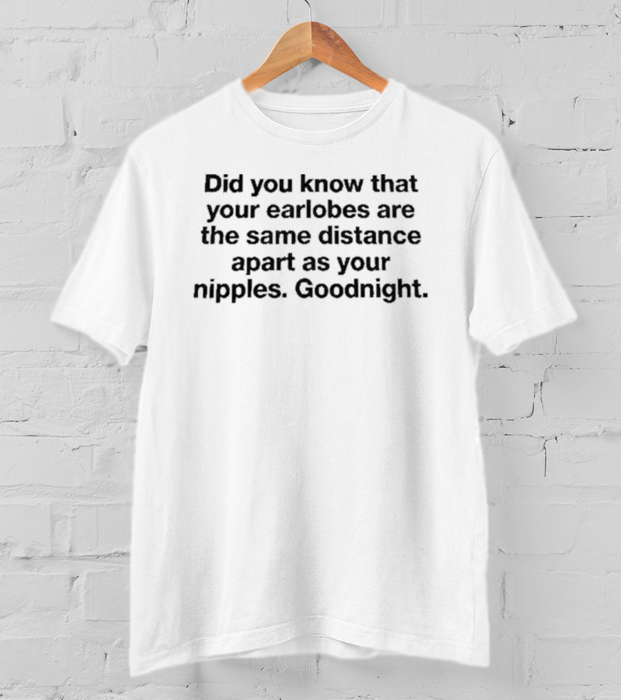 Did You Know That Your Earlobes Are The Same Distance Apart As Your Nipples Goodnight T-Shirt