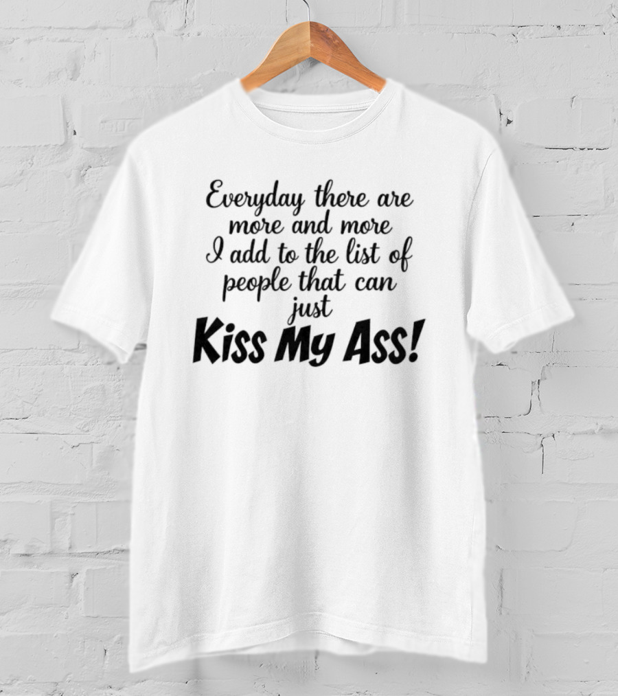 Everyday There Are More And More I Add To The List Of People That Can Just Kiss My Ass T-Shirt