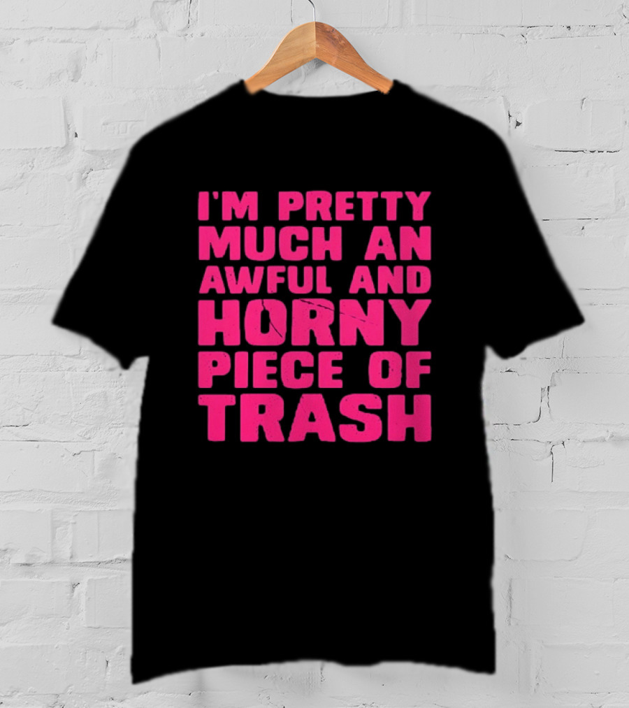 I'm Pretty Much An Awful And Horny Piece Of Trash T-Shirt
