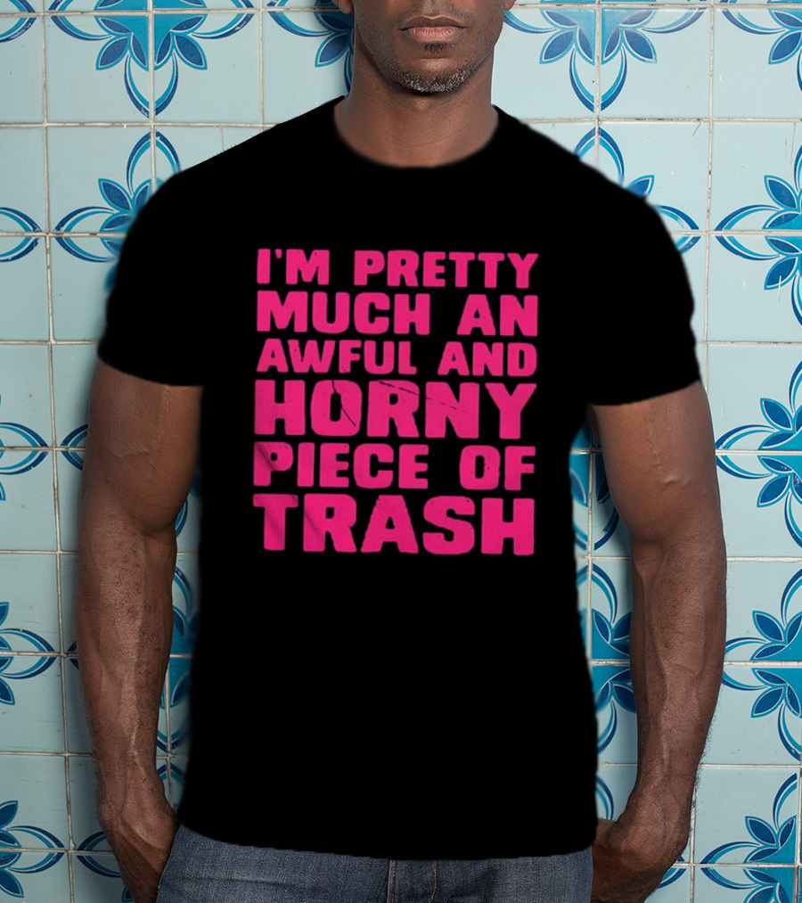 I'm Pretty Much An Awful And Horny Piece Of Trash T-Shirt