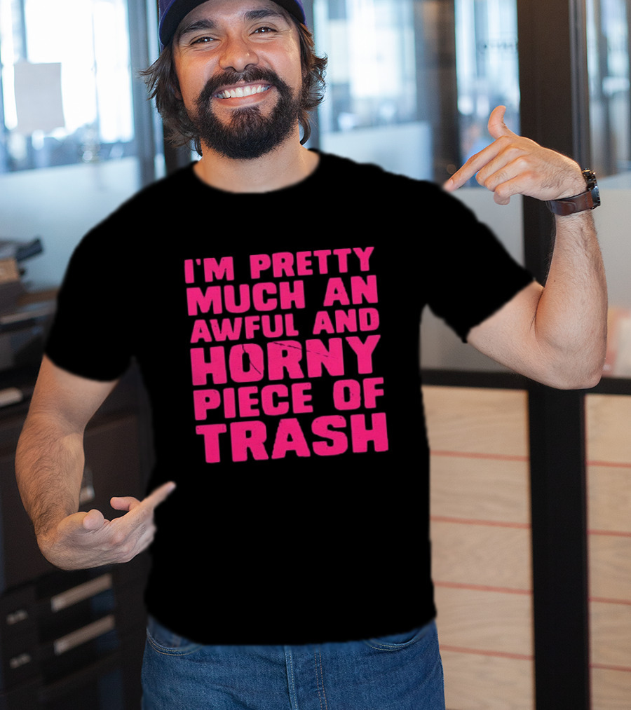 I'm Pretty Much An Awful And Horny Piece Of Trash T-Shirt