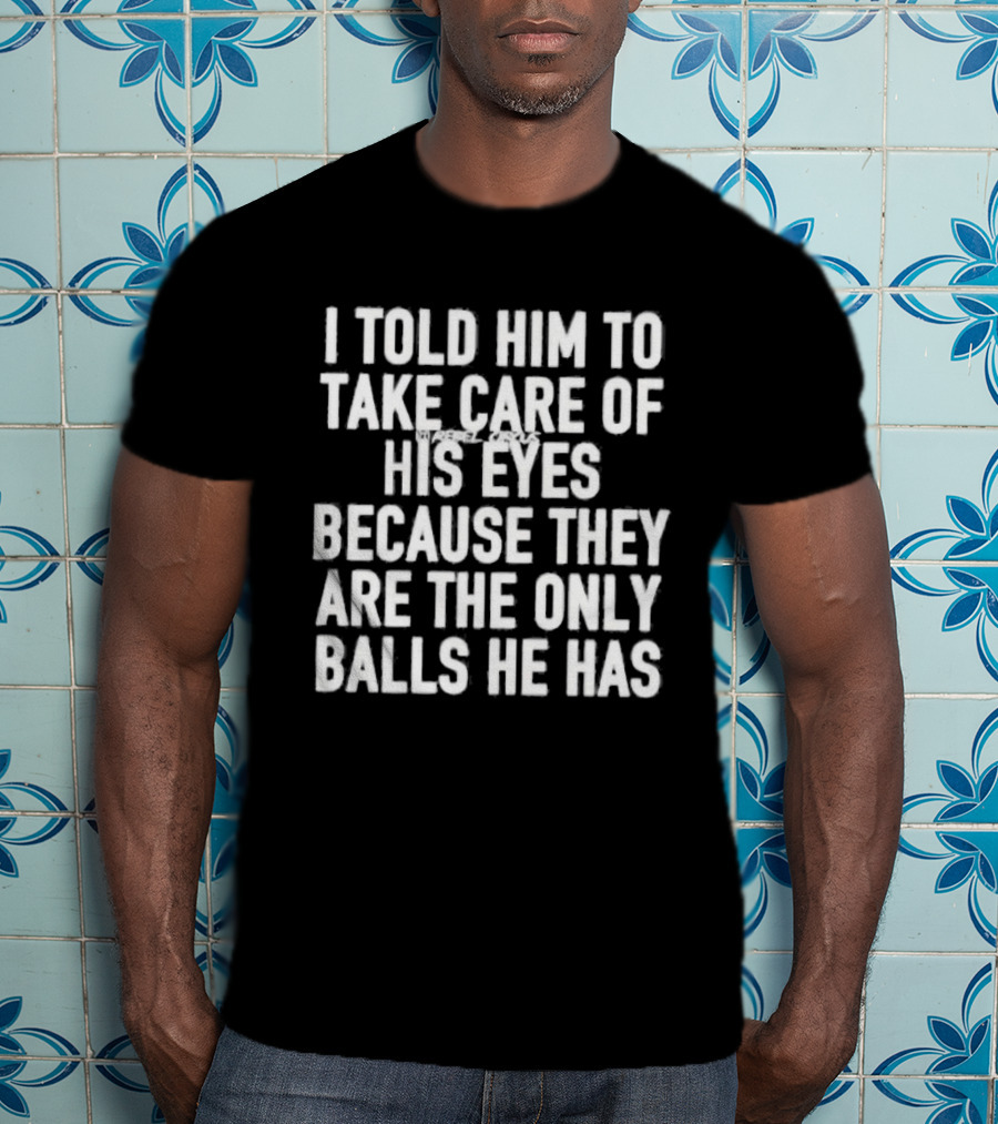 I Told Him To Take Care Of His Eyes Because They Are The Only Balls He Has T-Shirt
