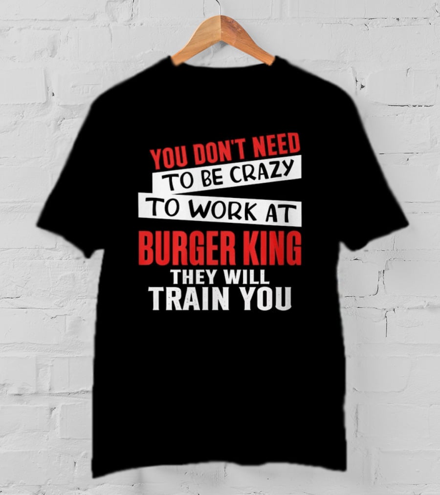 You Don't Need To Be Crazy To Work At Burger King They Will Train You T-Shirt