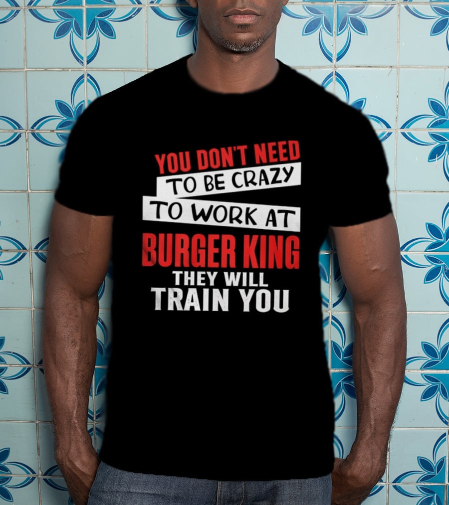 You Don't Need To Be Crazy To Work At Burger King They Will Train You T-Shirt