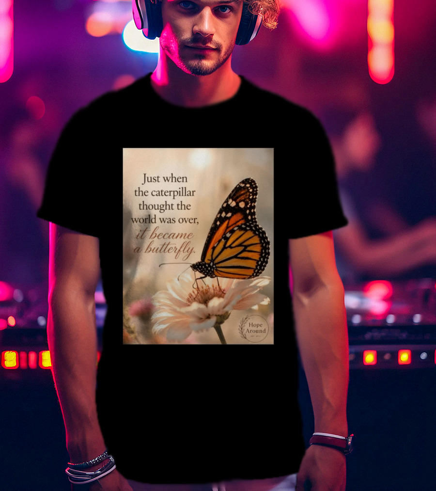Just When The Caterpillar Thought The World Was Over It Became A Butterfly Hope Around T-Shirt
