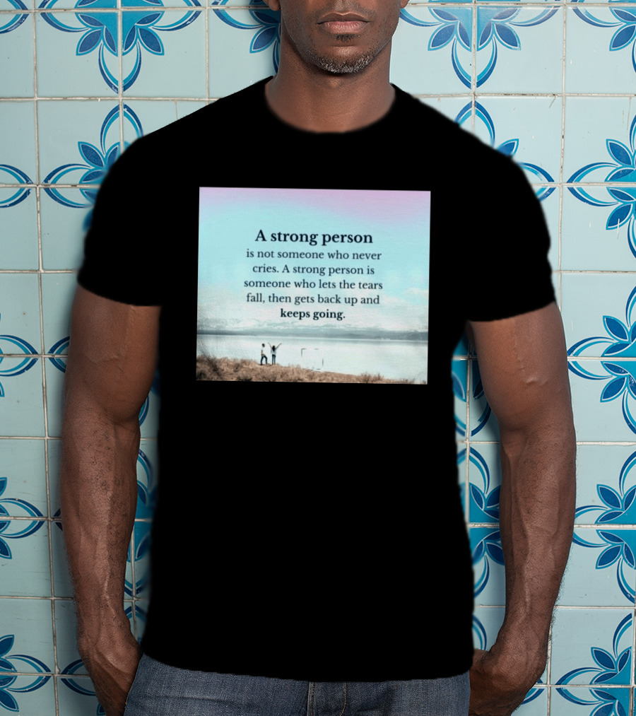 A Strong Person Not Someone Who Never Cries Lets Tears Fall Then Gets Back Up Keeps Going T-Shirt