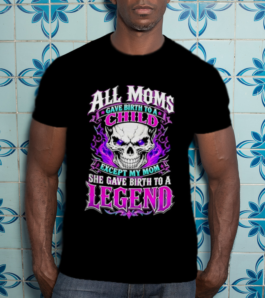 All Moms Gave Birth To A Child Except My Mom She Gave Birth To A Legend Skull Flames T-Shirt