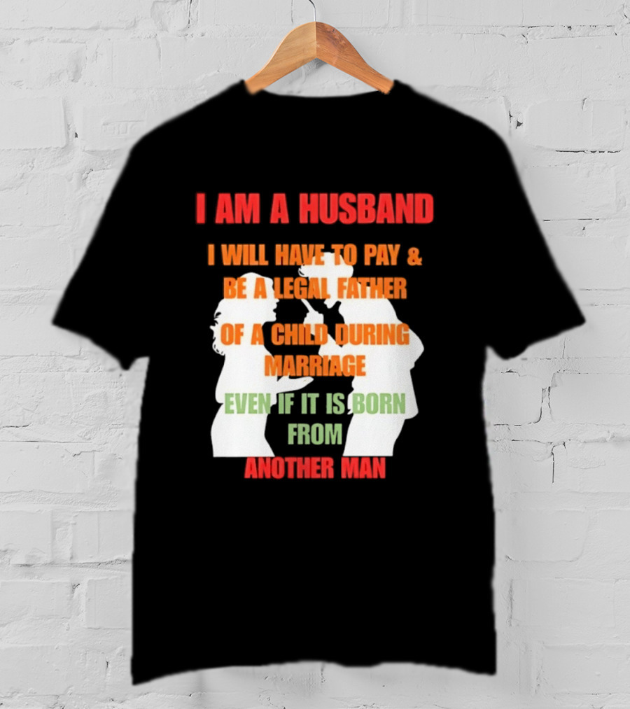 I Am A Husband I Will Have To Pay And Be A Legal Father Of A Child During Marriage Even If It Is Born From Another Man T-Shirt