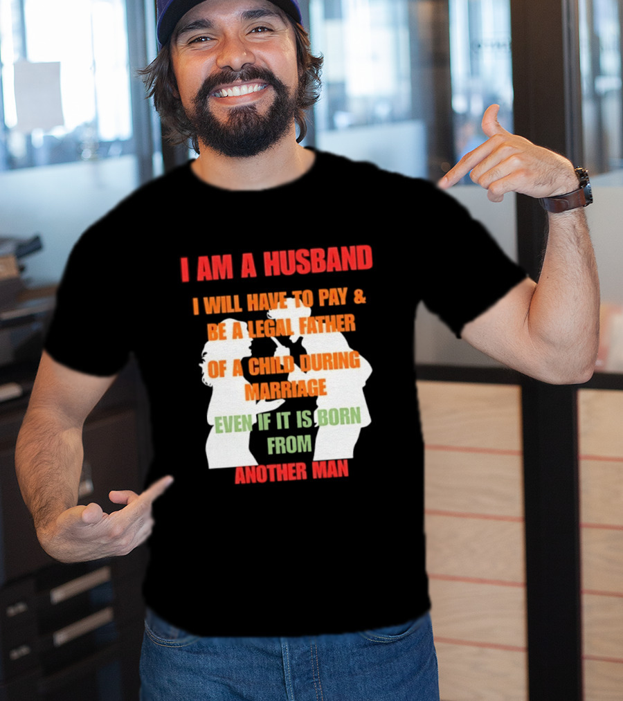 I Am A Husband I Will Have To Pay And Be A Legal Father Of A Child During Marriage Even If It Is Born From Another Man T-Shirt