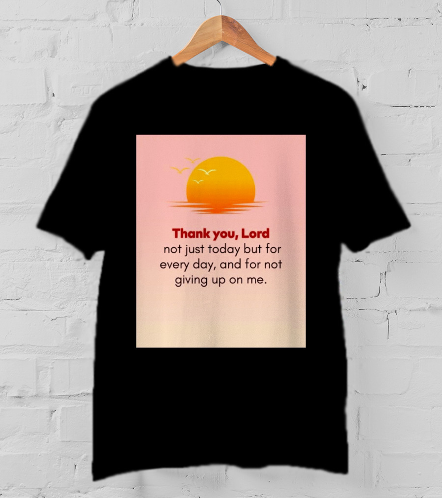 Thank You Lord Sunrise Gratitude Not Just Today But For Every Day And For Not Giving Up On Me T-Shirt
