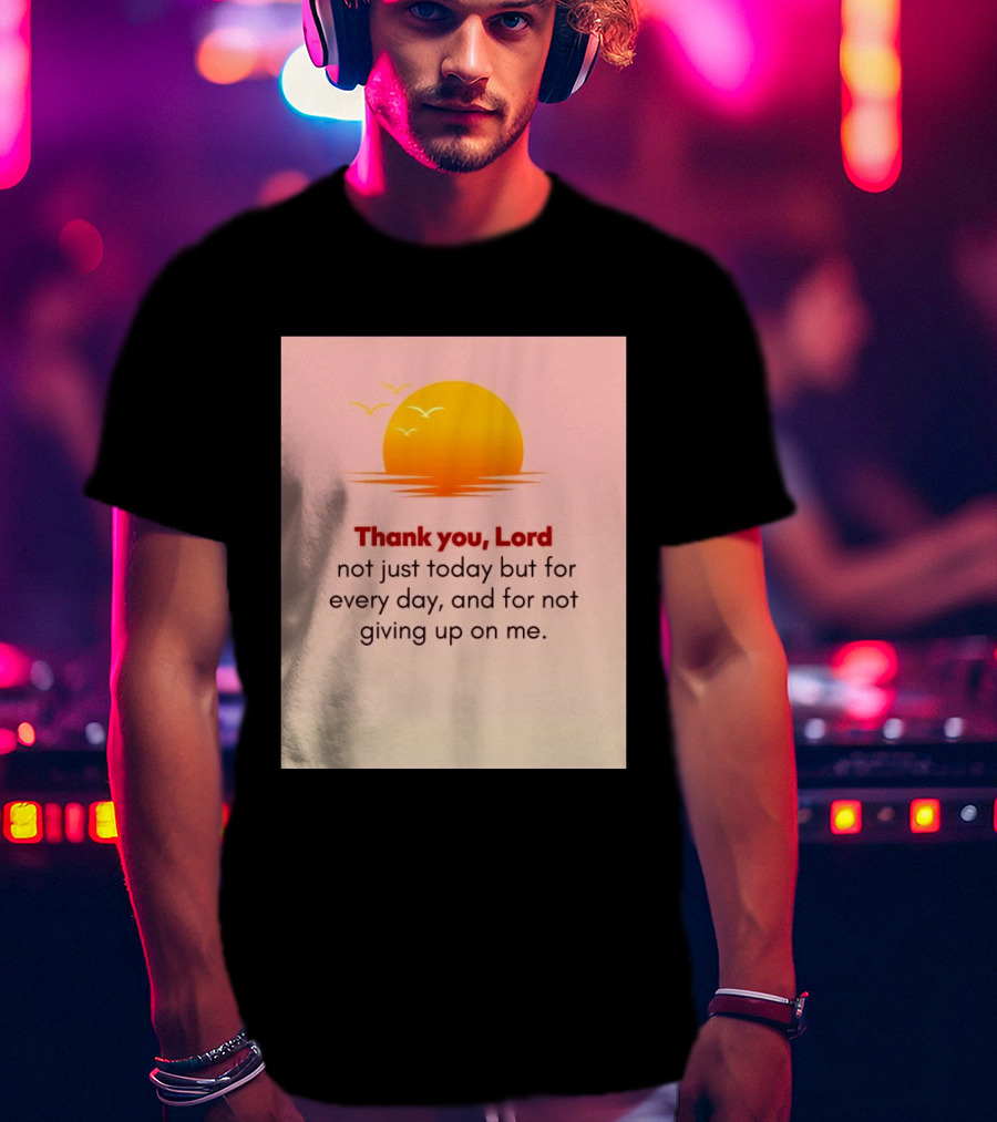 Thank You Lord Sunrise Gratitude Not Just Today But For Every Day And For Not Giving Up On Me T-Shirt