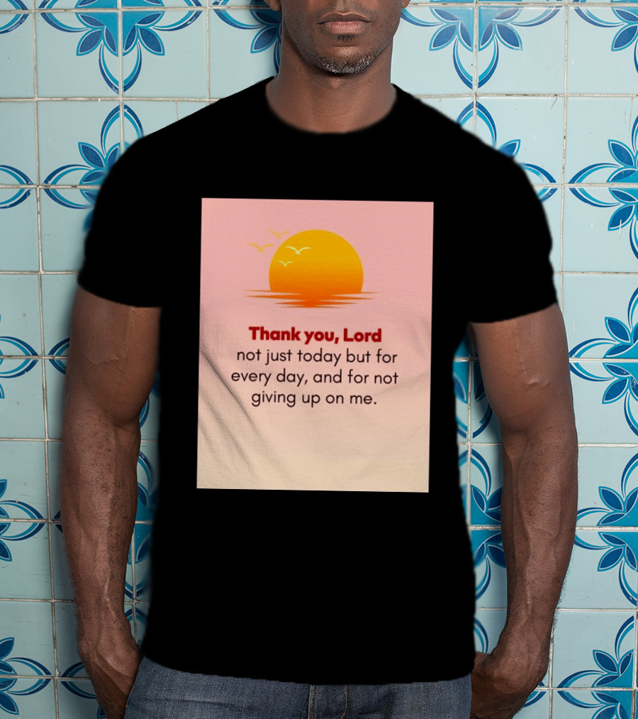 Thank You Lord Sunrise Gratitude Not Just Today But For Every Day And For Not Giving Up On Me T-Shirt
