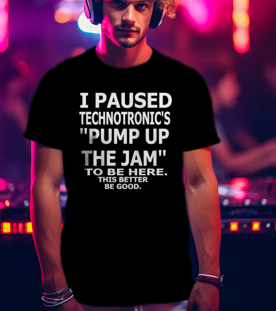 I Paused Technotronic's "Pump Up The Jam" To Be Here This Better Be Good T-Shirt