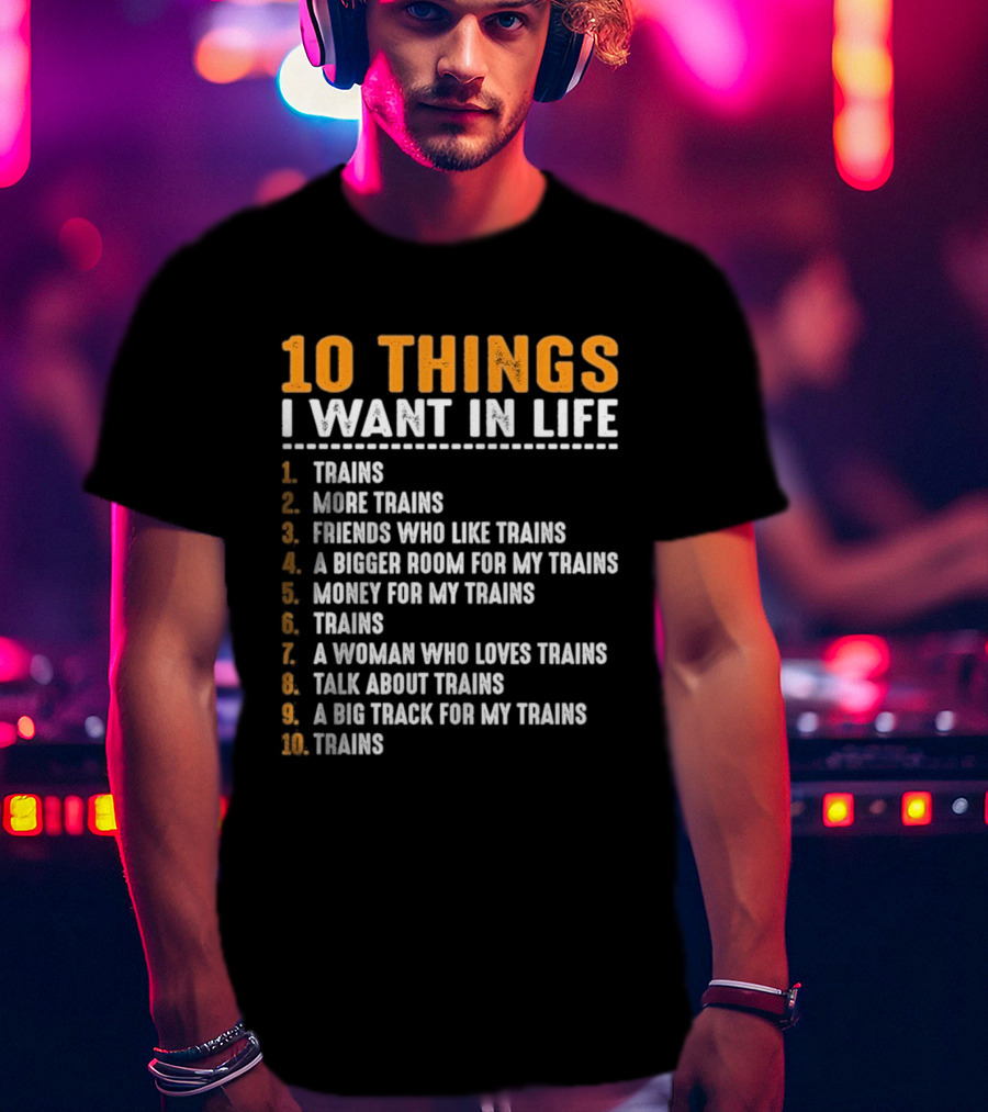 10 Things I Want In Life Trains More Trains Friends Bigger Room Money Talk About Trains T-Shirt