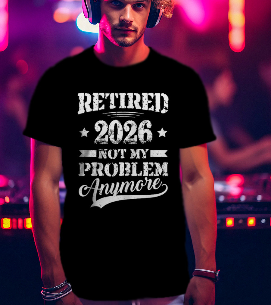Retired 2026 Not My Problem Anymore Retirement T-Shirt