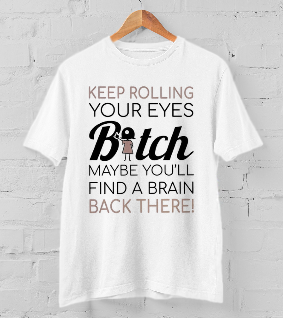 Keep Rolling Your Eyes Bitch Maybe You'll Find A Brain Back There T-Shirt