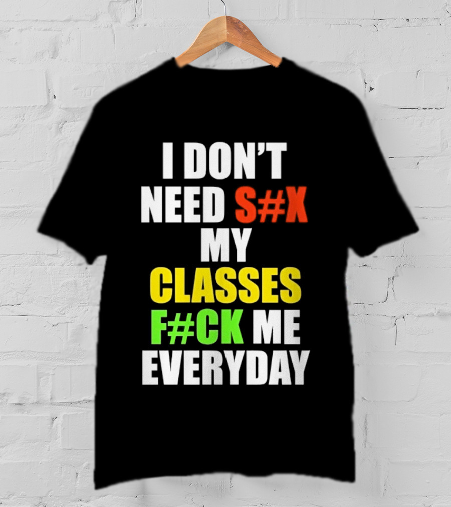 I Don't Need S#X My Classes F#CK Me Everyday T-Shirt
