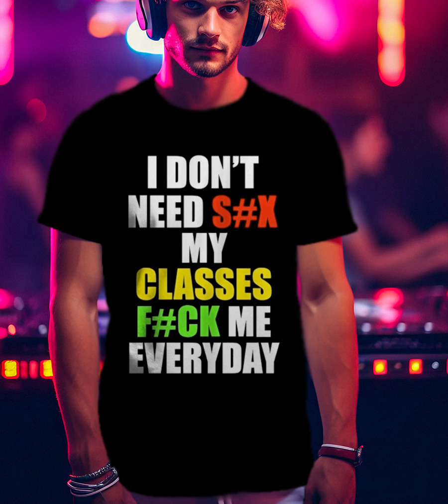 I Don't Need S#X My Classes F#CK Me Everyday T-Shirt